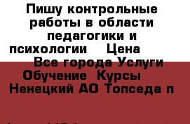 Пишу контрольные работы в области педагогики и психологии. › Цена ­ 300-650 - Все города Услуги » Обучение. Курсы   . Ненецкий АО,Топседа п.